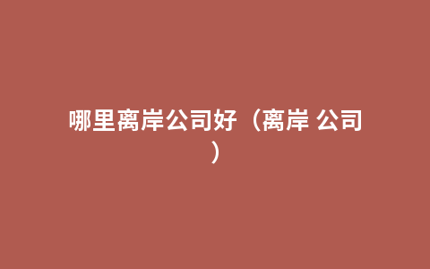 哪里离岸公司好（离岸 公司）