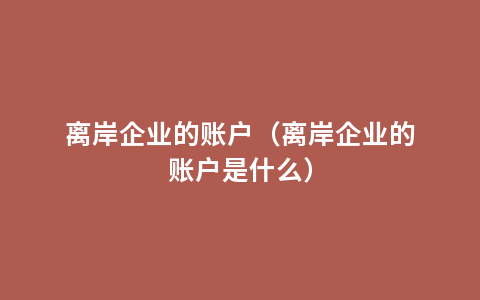 离岸企业的账户（离岸企业的账户是什么）