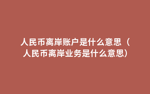 人民币离岸账户是什么意思（人民币离岸业务是什么意思）