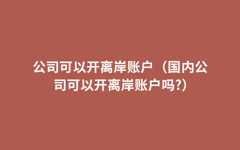 公司可以开离岸账户（国内公司可以开离岸账户吗?）