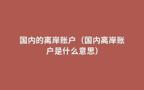 国内的离岸账户（国内离岸账户是什么意思）