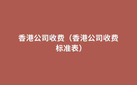 香港公司收费（香港公司收费标准表）
