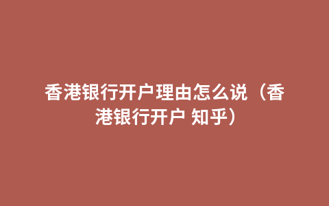 香港银行开户理由怎么说（香港银行开户 知乎）
