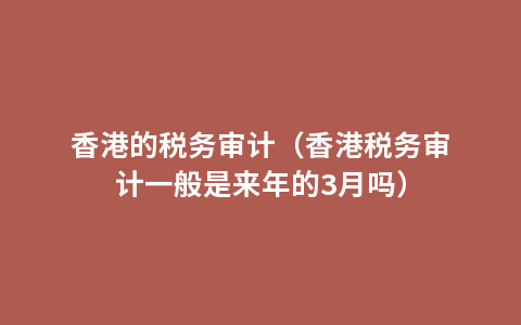 香港的税务审计（香港税务审计一般是来年的3月吗）