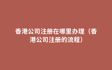 香港公司注册在哪里办理（香港公司注册的流程）