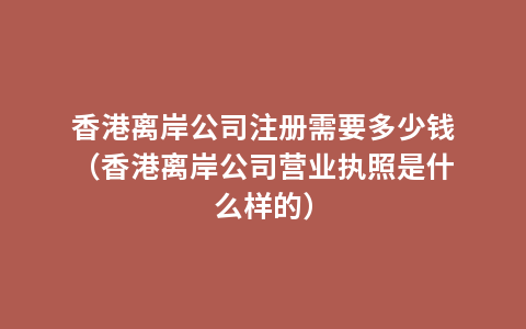 香港离岸公司注册需要多少钱（香港离岸公司营业执照是什么样的）