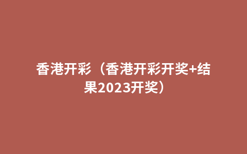 香港开彩（香港开彩开奖+结果2023开奖）