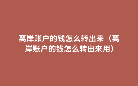 离岸账户的钱怎么转出来（离岸账户的钱怎么转出来用）