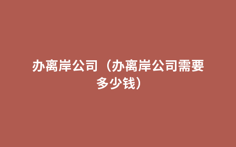 办离岸公司（办离岸公司需要多少钱）