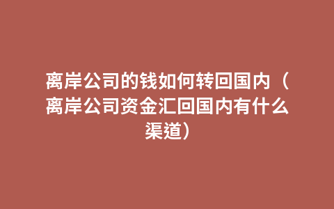 离岸公司的钱如何转回国内（离岸公司资金汇回国内有什么渠道）