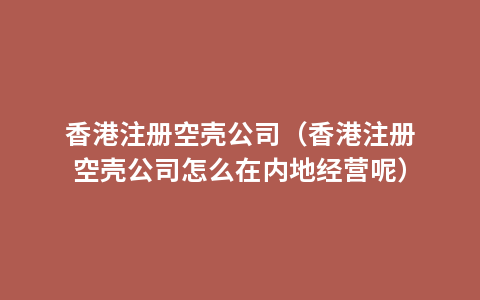 香港注册空壳公司（香港注册空壳公司怎么在内地经营呢）