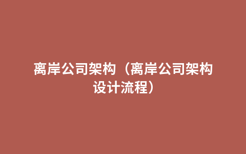 离岸公司架构（离岸公司架构设计流程）