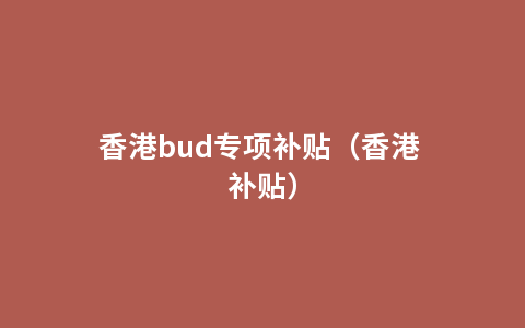 香港bud专项补贴（香港 补贴）