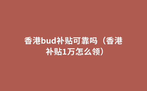 香港bud补贴可靠吗（香港 补贴1万怎么领）