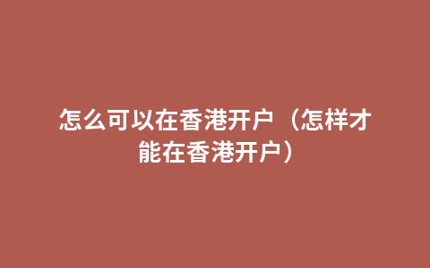 怎么可以在香港开户（怎样才能在香港开户）