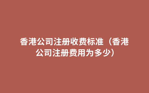 香港公司注册收费标准（香港公司注册费用为多少）