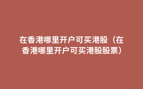 在香港哪里开户可买港股（在香港哪里开户可买港股股票）