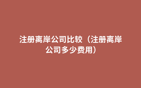 注册离岸公司比较（注册离岸公司多少费用）