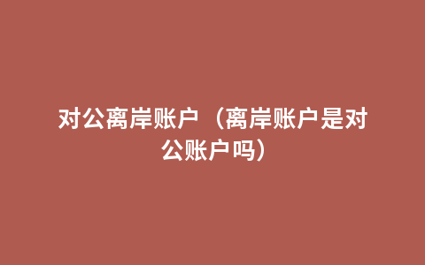 对公离岸账户（离岸账户是对公账户吗）