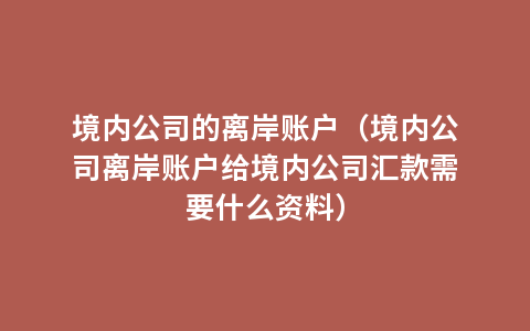 境内公司的离岸账户（境内公司离岸账户给境内公司汇款需要什么资料）