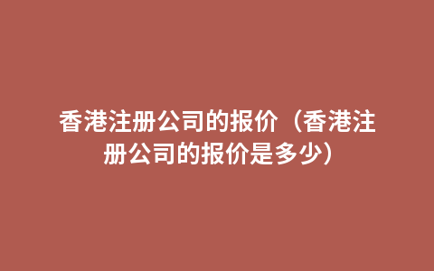 香港注册公司的报价（香港注册公司的报价是多少）