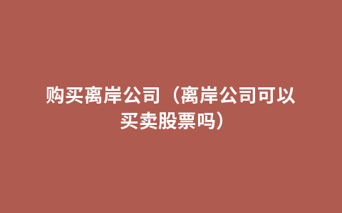 购买离岸公司（离岸公司可以买卖股票吗）