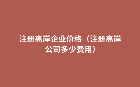 注册离岸企业价格（注册离岸公司多少费用）