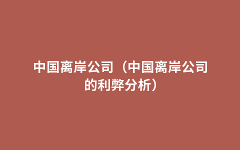 中国离岸公司（中国离岸公司的利弊分析）