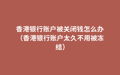 香港银行账户被关闭钱怎么办（香港银行账户太久不用被冻结）