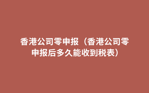香港公司零申报（香港公司零申报后多久能收到税表）