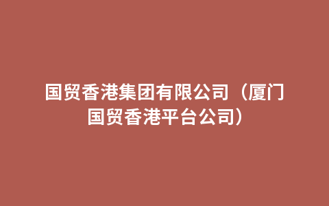 国贸香港集团有限公司（厦门国贸香港平台公司）