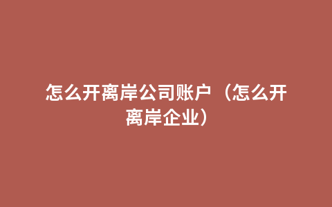 怎么开离岸公司账户（怎么开离岸企业）