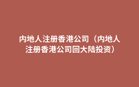 内地人注册香港公司（内地人注册香港公司回大陆投资）