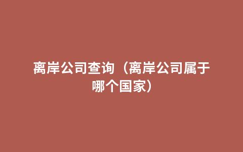 离岸公司查询（离岸公司属于哪个国家）