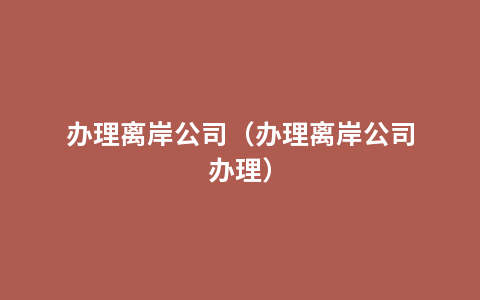 办理离岸公司（办理离岸公司办理）