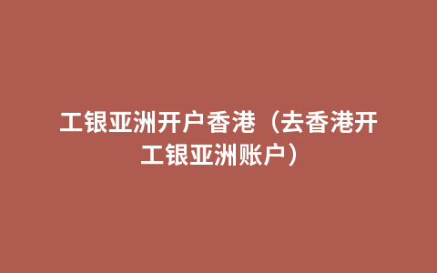 工银亚洲开户香港（去香港开工银亚洲账户）