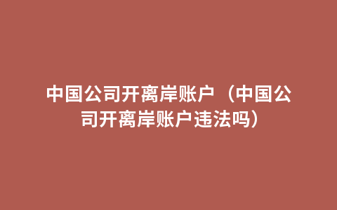 中国公司开离岸账户（中国公司开离岸账户违法吗）