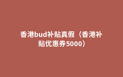 香港bud补贴真假（香港补贴优惠券5000）