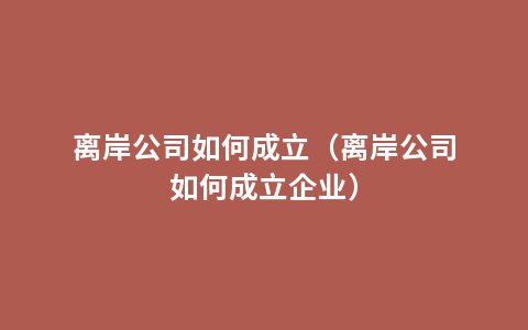 离岸公司如何成立（离岸公司如何成立企业）