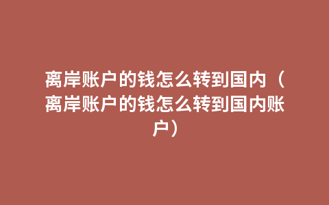 离岸账户的钱怎么转到国内（离岸账户的钱怎么转到国内账户）