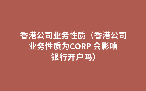 香港公司业务性质（香港公司业务性质为CORP 会影响银行开户吗）