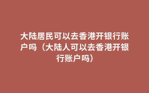 大陆居民可以去香港开银行账户吗（大陆人可以去香港开银行账户吗）