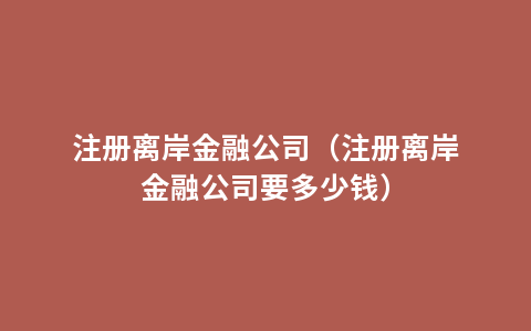 注册离岸金融公司（注册离岸金融公司要多少钱）