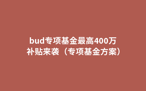 bud专项基金最高400万补贴来袭（专项基金方案）