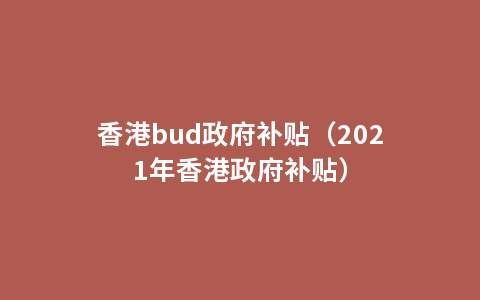 香港bud政府补贴（2021年香港政府补贴）