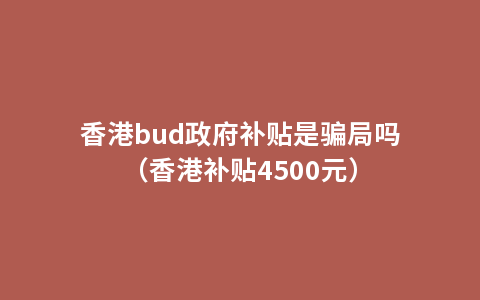 香港bud政府补贴是骗局吗（香港补贴4500元）