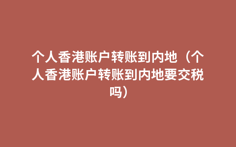 个人香港账户转账到内地（个人香港账户转账到内地要交税吗）