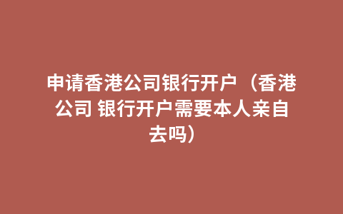 申请香港公司银行开户（香港公司 银行开户需要本人亲自去吗）