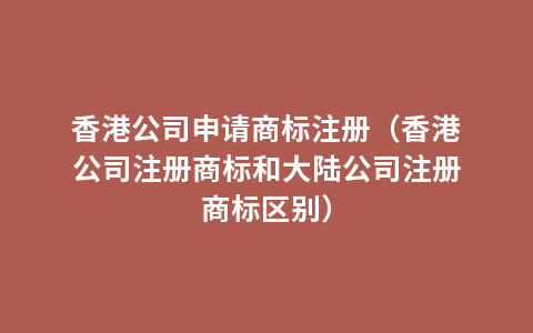 香港公司申请商标注册（香港公司注册商标和大陆公司注册商标区别）