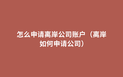 怎么申请离岸公司账户（离岸如何申请公司）